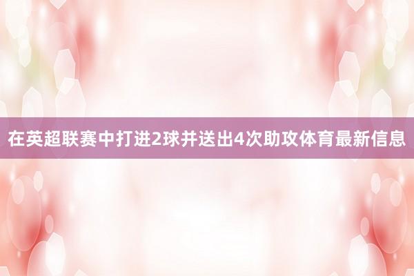 在英超联赛中打进2球并送出4次助攻体育最新信息