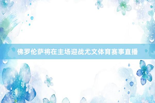 佛罗伦萨将在主场迎战尤文体育赛事直播