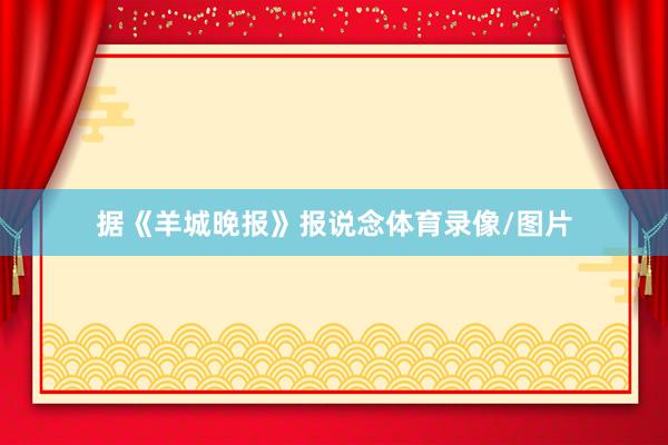 据《羊城晚报》报说念体育录像/图片