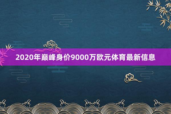 2020年巅峰身价9000万欧元体育最新信息