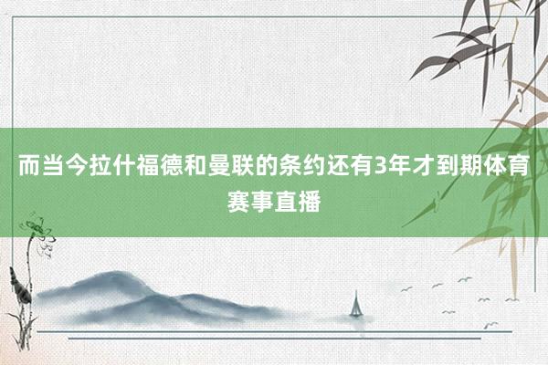 而当今拉什福德和曼联的条约还有3年才到期体育赛事直播