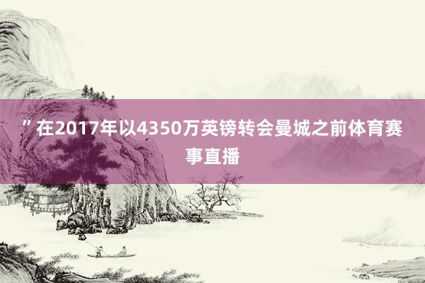 ”　　在2017年以4350万英镑转会曼城之前体育赛事直播