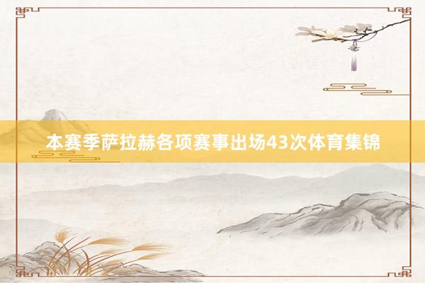 本赛季萨拉赫各项赛事出场43次体育集锦