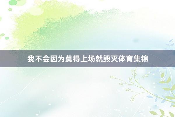 我不会因为莫得上场就毁灭体育集锦