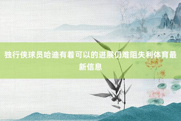独行侠球员哈迪有着可以的进展仍难阻失利体育最新信息