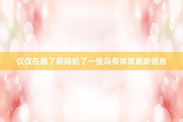 仅仅在临了期间犯了一些乌有体育最新信息
