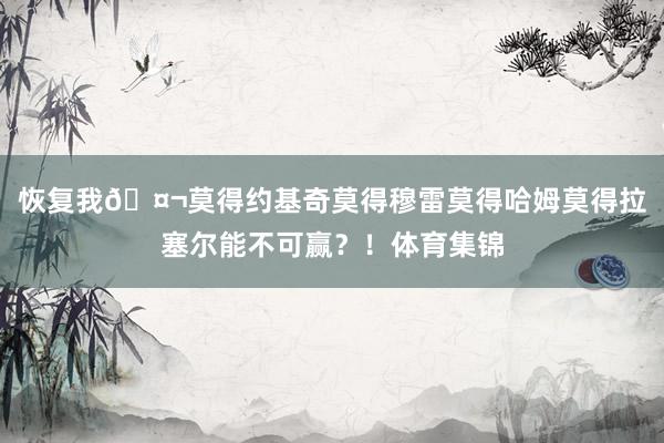 恢复我🤬莫得约基奇莫得穆雷莫得哈姆莫得拉塞尔能不可赢？！体育集锦