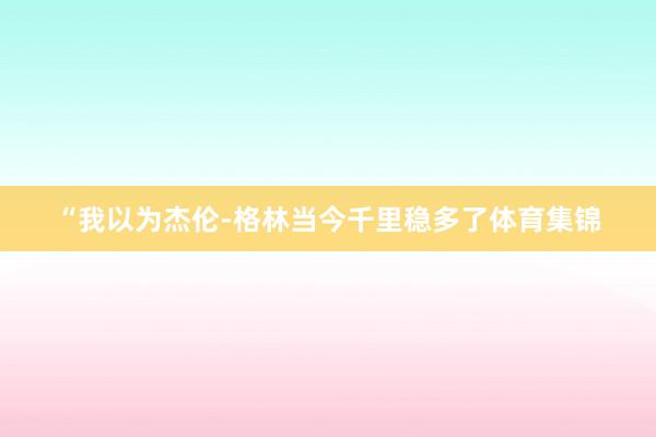 “我以为杰伦-格林当今千里稳多了体育集锦