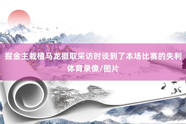 掘金主栽植马龙摄取采访时谈到了本场比赛的失利体育录像/图片
