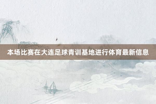 本场比赛在大连足球青训基地进行体育最新信息