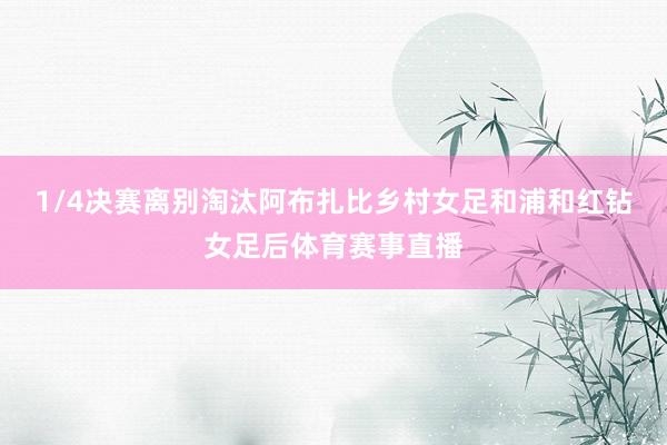 1/4决赛离别淘汰阿布扎比乡村女足和浦和红钻女足后体育赛事直播