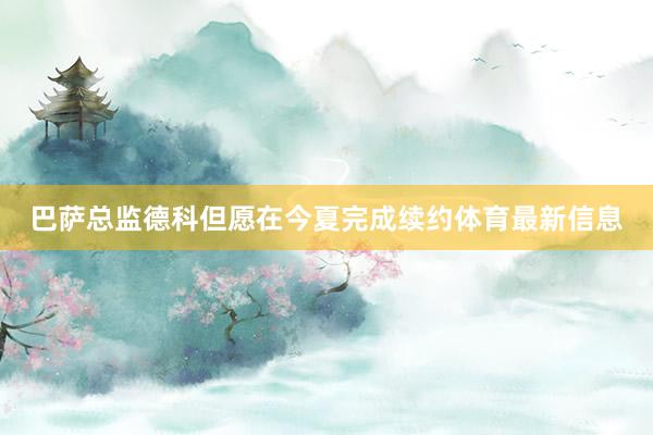巴萨总监德科但愿在今夏完成续约体育最新信息