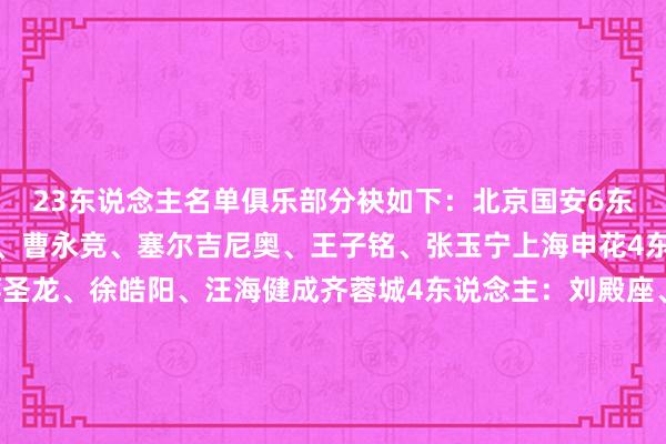 23东说念主名单俱乐部分袂如下：北京国安6东说念主：李磊、吴少聪、曹永竞、塞尔吉尼奥、王子铭、张玉宁上海申花4东说念主：杨泽翔、蒋圣龙、徐皓阳、汪海健成齐蓉城4东说念主：刘殿座、韩鹏飞、胡荷韬、韦世豪山东泰山3东说念主：王大雷、谢文能、黄政宇上海海港3东说念主：颜骏凌、王振澳、魏震浙江队2东说念主：王钰栋、程进深圳新鹏城1东说念主：拜合拉木    体育最新信息