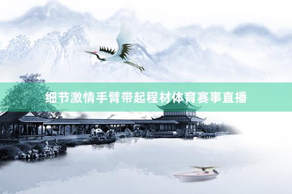 细节激情手臂带起程材体育赛事直播