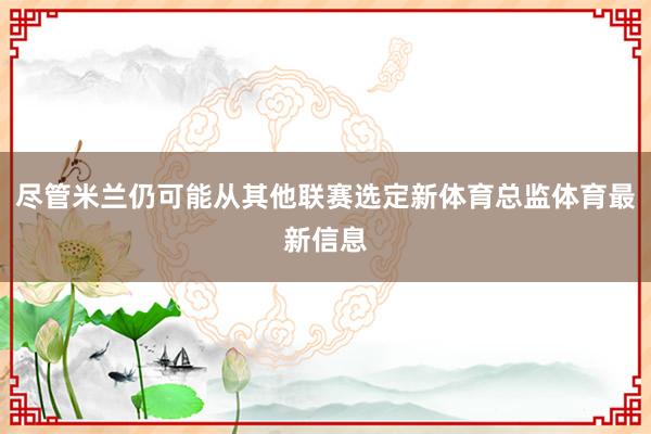 尽管米兰仍可能从其他联赛选定新体育总监体育最新信息