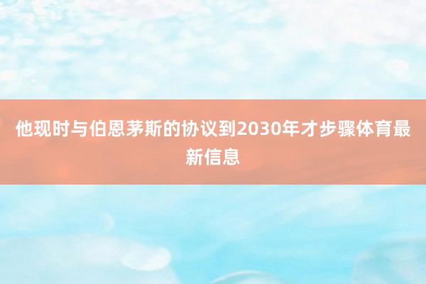 他现时与伯恩茅斯的协议到2030年才步骤体育最新信息