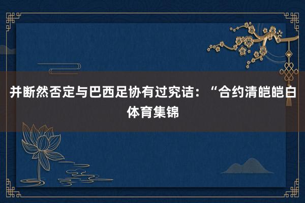 并断然否定与巴西足协有过究诘:“合约清皑皑白体育集锦