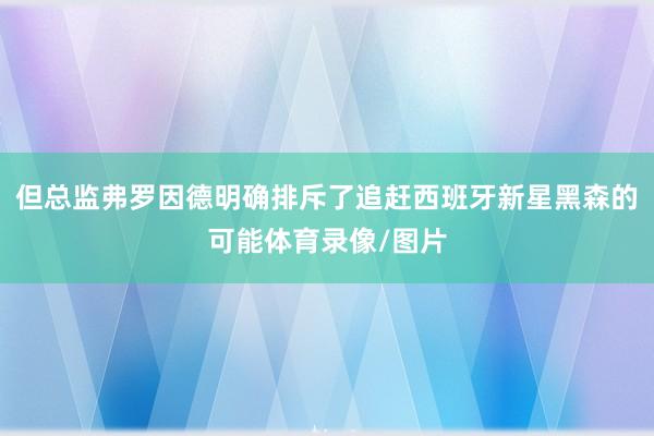 但总监弗罗因德明确排斥了追赶西班牙新星黑森的可能体育录像/图片