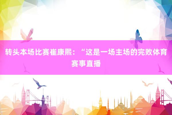 转头本场比赛崔康熙：“这是一场主场的完败体育赛事直播