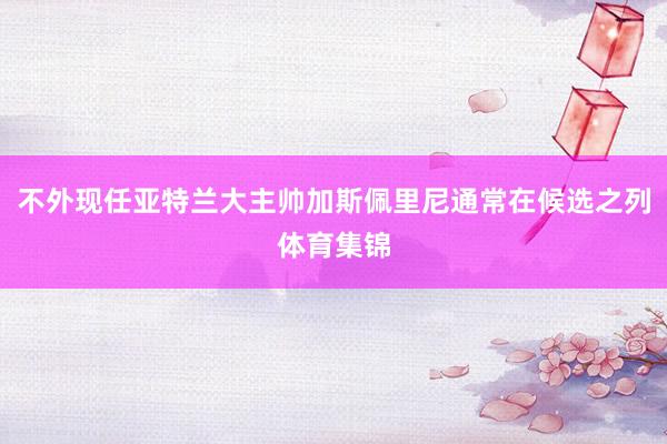 不外现任亚特兰大主帅加斯佩里尼通常在候选之列体育集锦