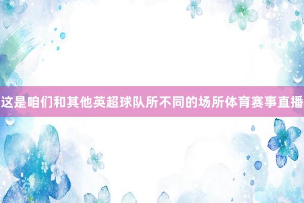 这是咱们和其他英超球队所不同的场所体育赛事直播