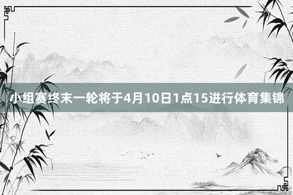 小组赛终末一轮将于4月10日1点15进行体育集锦