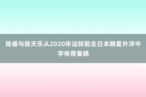 陈睿与陈天乐从2020年运转前去日本晓星外洋中学体育集锦