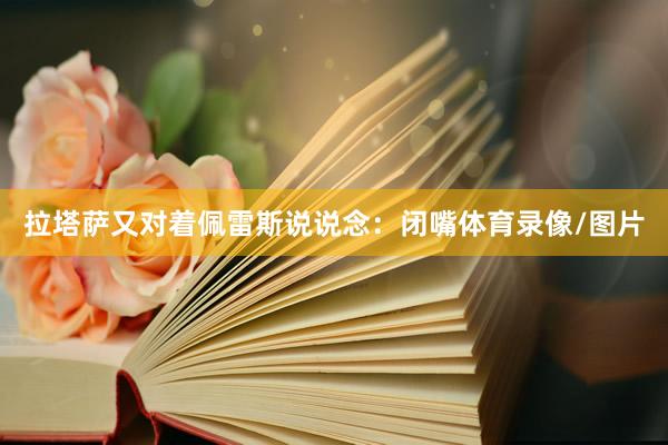 拉塔萨又对着佩雷斯说说念:闭嘴体育录像/图片