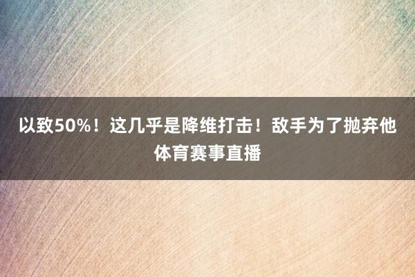 以致50%！这几乎是降维打击！敌手为了抛弃他体育赛事直播