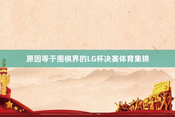 原因等于围棋界的LG杯决赛体育集锦