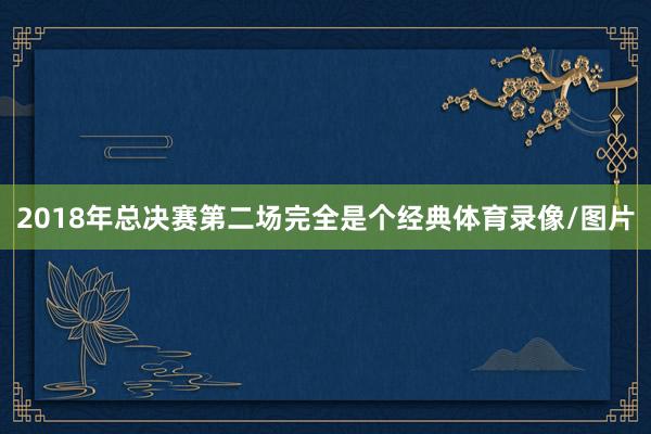 2018年总决赛第二场完全是个经典体育录像/图片