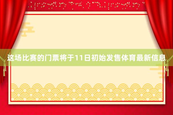 这场比赛的门票将于11日初始发售体育最新信息