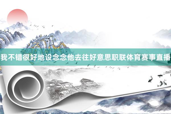 我不错很好地设念念他去往好意思职联体育赛事直播