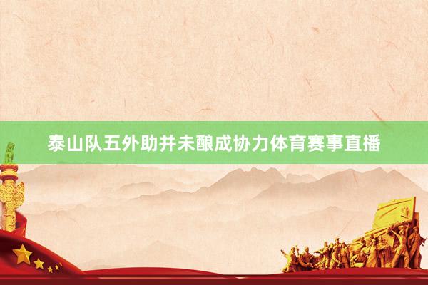 泰山队五外助并未酿成协力体育赛事直播