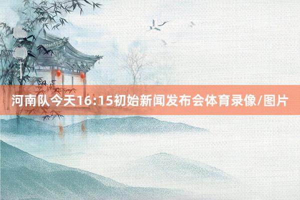 河南队今天16:15初始新闻发布会体育录像/图片