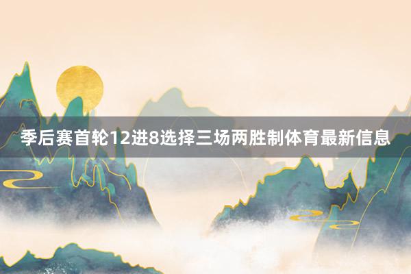 季后赛首轮12进8选择三场两胜制体育最新信息