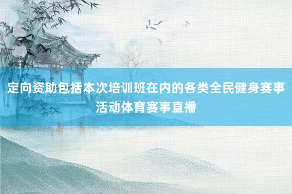 定向资助包括本次培训班在内的各类全民健身赛事活动体育赛事直播