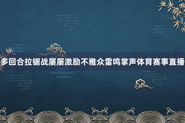 多回合拉锯战屡屡激励不雅众雷鸣掌声体育赛事直播