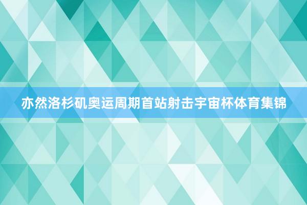 亦然洛杉矶奥运周期首站射击宇宙杯体育集锦