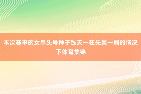本次赛事的女单头号种子钱天一在先赢一局的情况下体育集锦