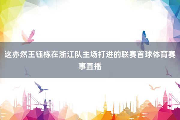 这亦然王钰栋在浙江队主场打进的联赛首球体育赛事直播