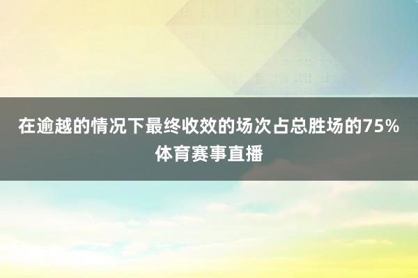 在逾越的情况下最终收效的场次占总胜场的75%体育赛事直播