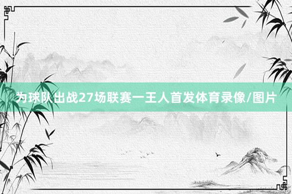 为球队出战27场联赛一王人首发体育录像/图片