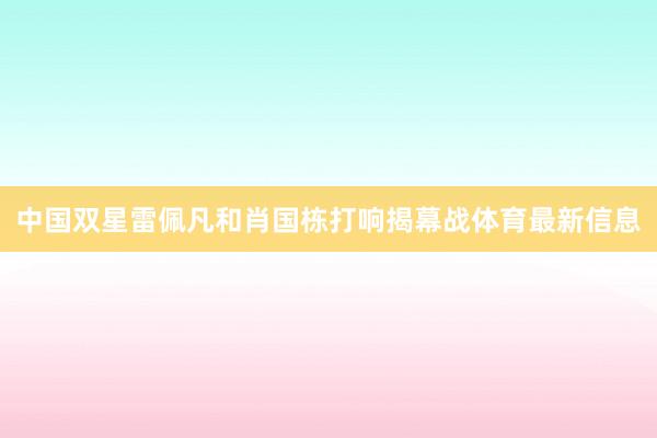 中国双星雷佩凡和肖国栋打响揭幕战体育最新信息