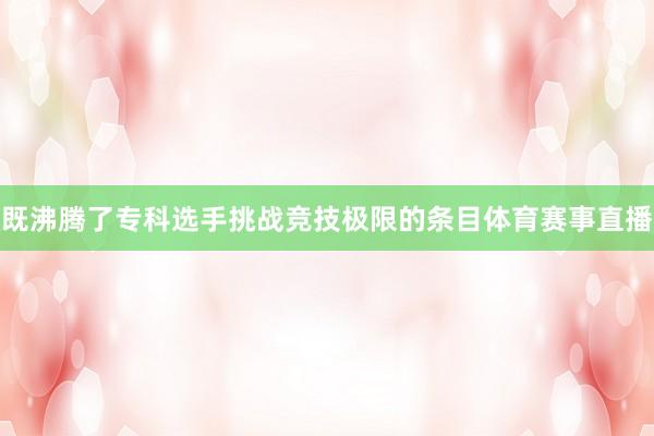 既沸腾了专科选手挑战竞技极限的条目体育赛事直播