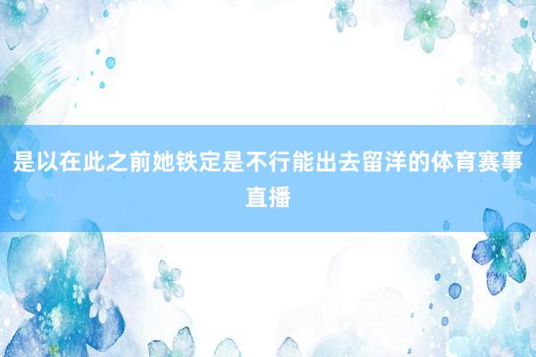 是以在此之前她铁定是不行能出去留洋的体育赛事直播