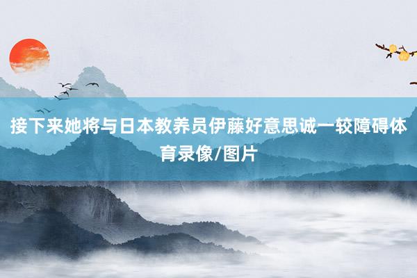 接下来她将与日本教养员伊藤好意思诚一较障碍体育录像/图片