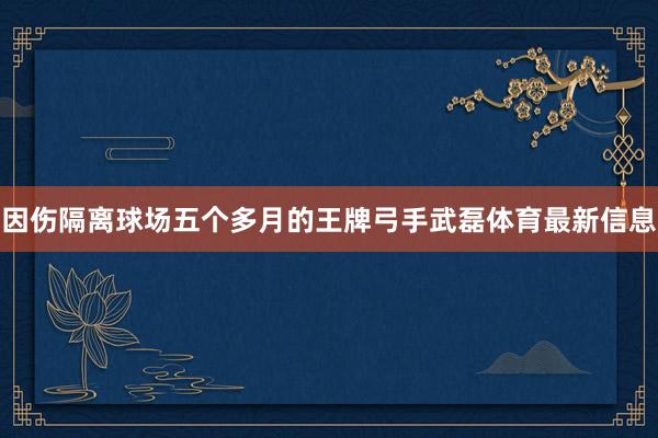 因伤隔离球场五个多月的王牌弓手武磊体育最新信息