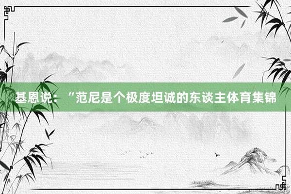 基恩说：“范尼是个极度坦诚的东谈主体育集锦
