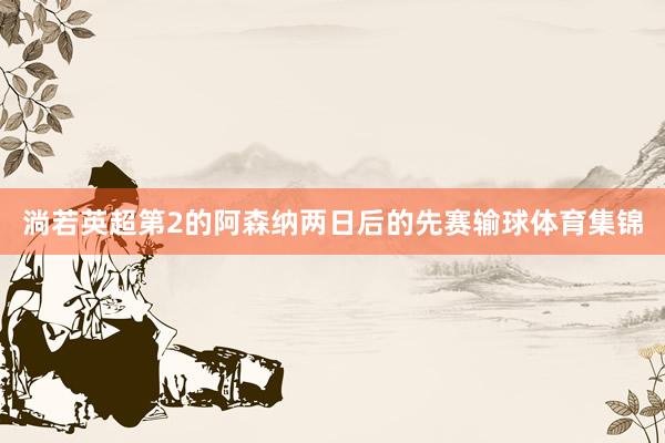 淌若英超第2的阿森纳两日后的先赛输球体育集锦